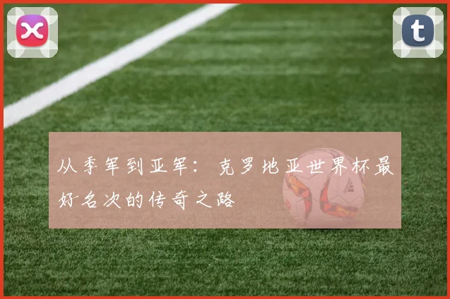 从季军到亚军:克罗地亚世界杯最好名次的传奇之路