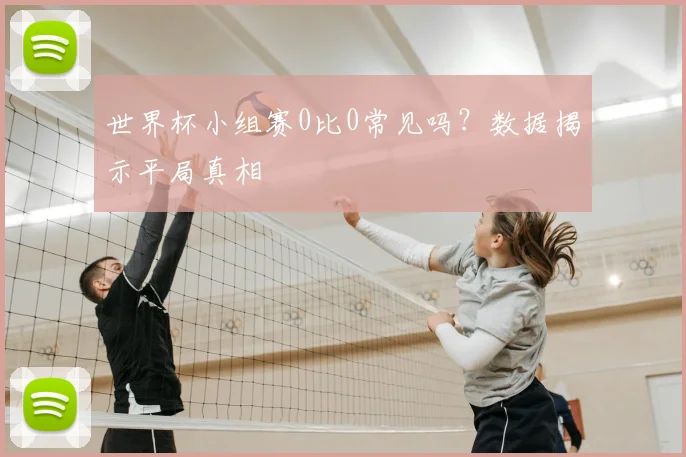 世界杯小组赛0比0常见吗?数据揭示平局真相