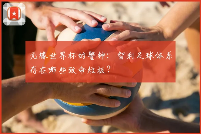 无缘世界杯的警钟:智利足球体系存在哪些致命短板?