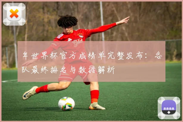 年世界杯官方成绩单完整发布：各队最终排名与数据解析