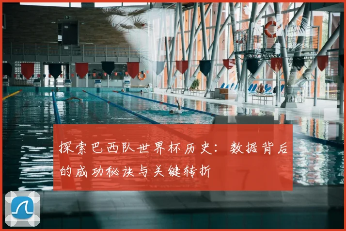 探索巴西队世界杯历史：数据背后的成功秘诀与关键转折