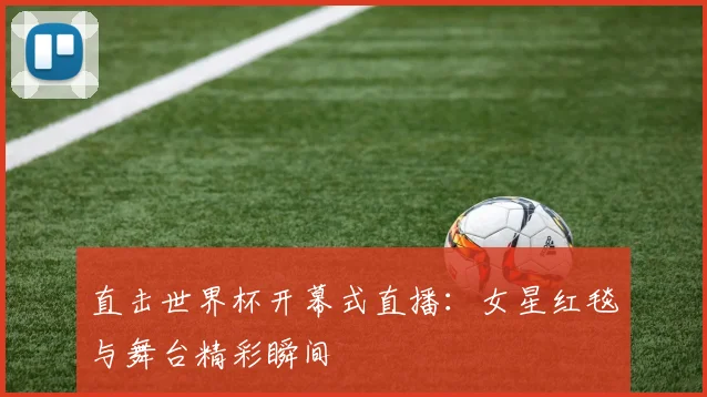 直击世界杯开幕式直播:女星红毯与舞台精彩瞬间