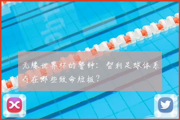 无缘世界杯的警钟:智利足球体系存在哪些致命短板?