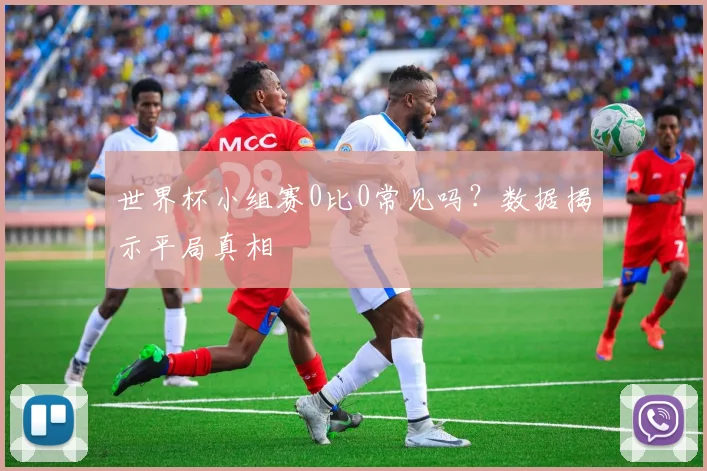 世界杯小组赛0比0常见吗?数据揭示平局真相