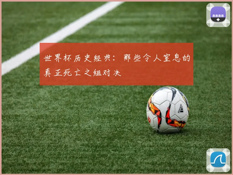 世界杯历史经典:那些令人窒息的真正死亡之组对决