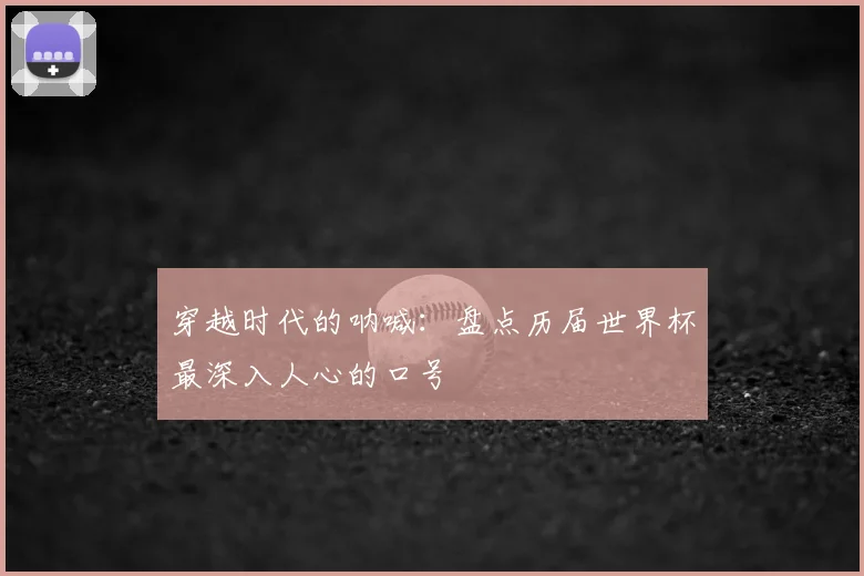 穿越时代的呐喊:盘点历届世界杯最深入人心的口号