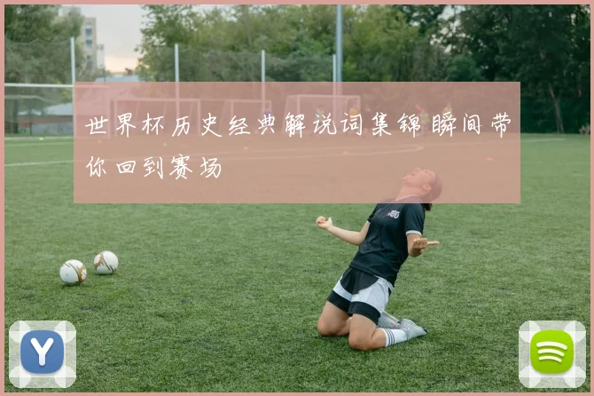 世界杯历史经典解说词集锦 瞬间带你回到赛场