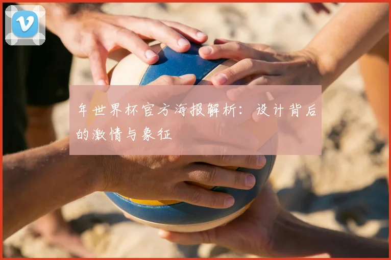 年世界杯官方海报解析:设计背后的激情与象征