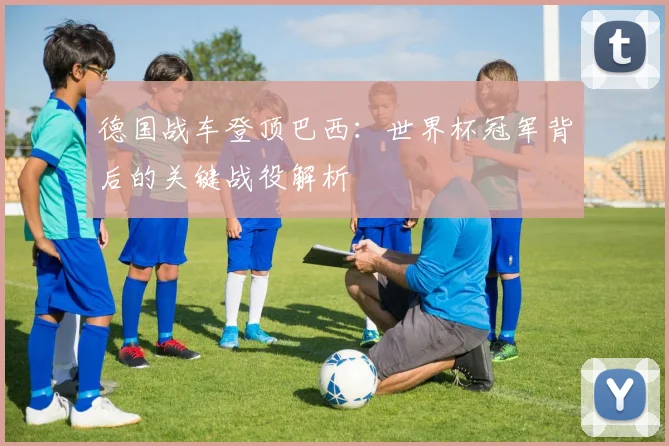 德国战车登顶巴西:世界杯冠军背后的关键战役解析