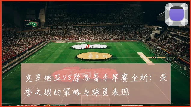 克罗地亚vs摩洛哥季军赛全析：荣誉之战的策略与球员表现