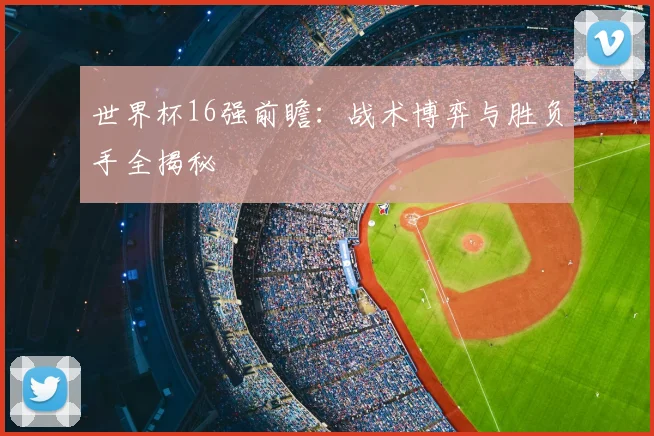 世界杯16强前瞻:战术博弈与胜负手全揭秘