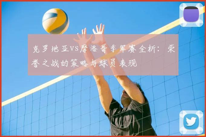 克罗地亚vs摩洛哥季军赛全析：荣誉之战的策略与球员表现