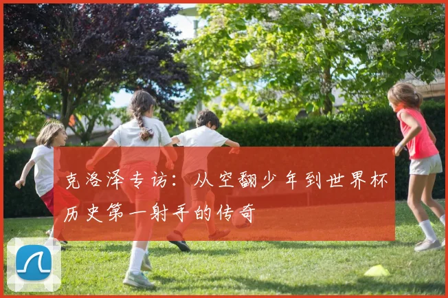 克洛泽专访：从空翻少年到世界杯历史第一射手的传奇
