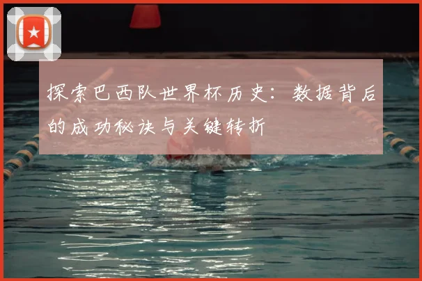 探索巴西队世界杯历史：数据背后的成功秘诀与关键转折