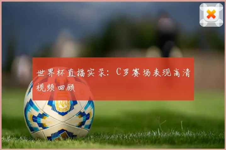 世界杯直播实录：C罗赛场表现高清视频回顾