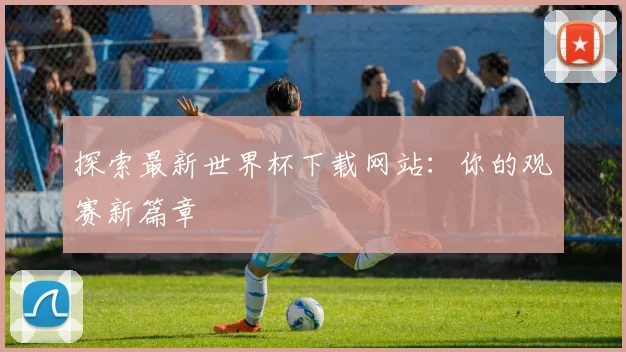 探索最新世界杯下载网站：你的观赛新篇章
