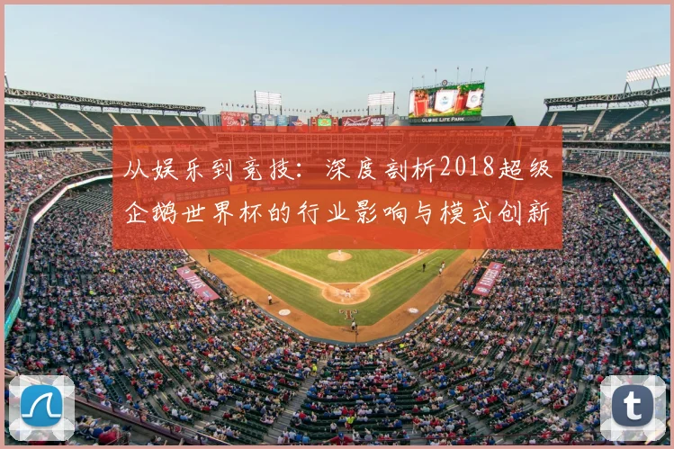 从娱乐到竞技:深度剖析2018超级企鹅世界杯的行业影响与模式创新