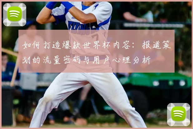 如何打造爆款世界杯内容:报道策划的流量密码与用户心理分析