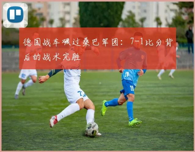 德国战车碾过桑巴军团:7-1比分背后的战术完胜