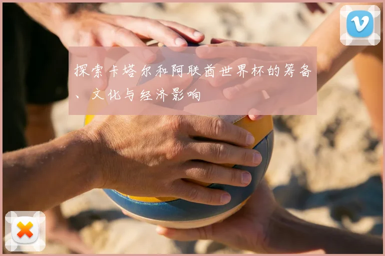 探索卡塔尔和阿联酋世界杯的筹备、文化与经济影响