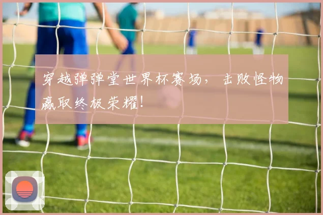 穿越弹弹堂世界杯赛场,击败怪物赢取终极荣耀!