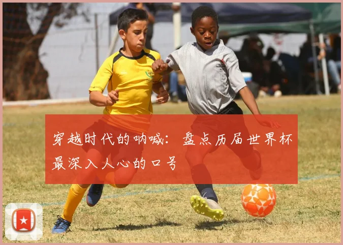 穿越时代的呐喊:盘点历届世界杯最深入人心的口号