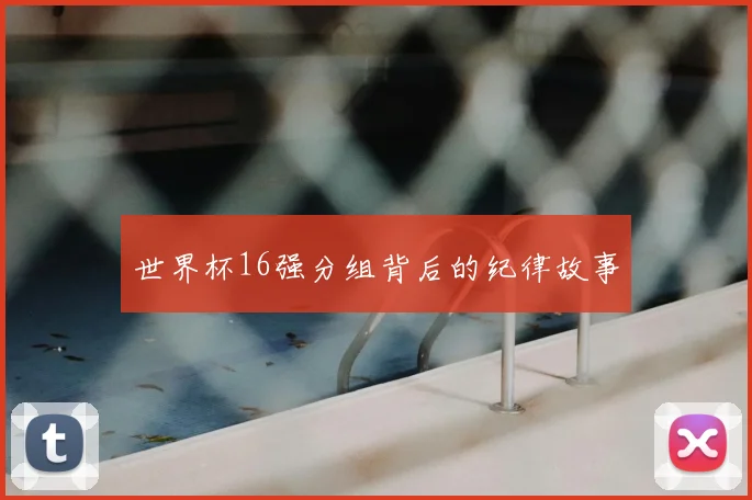 世界杯16强分组背后的纪律故事