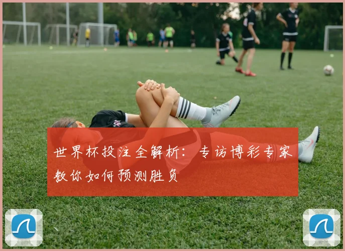 世界杯投注全解析:专访博彩专家教你如何预测胜负