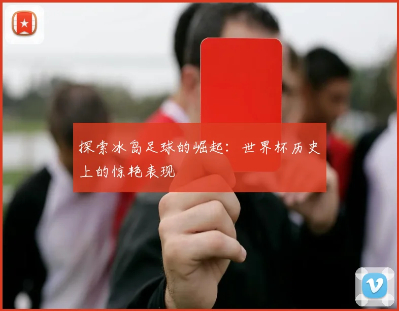 探索冰岛足球的崛起：世界杯历史上的惊艳表现