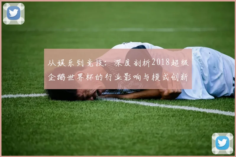 从娱乐到竞技:深度剖析2018超级企鹅世界杯的行业影响与模式创新