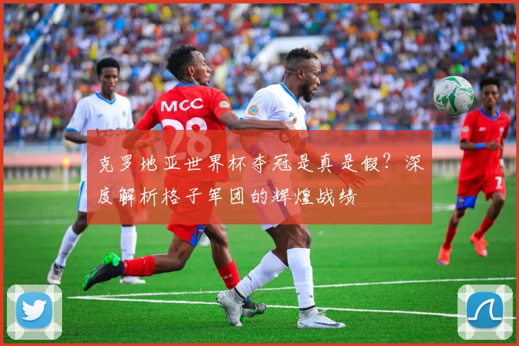 克罗地亚世界杯夺冠是真是假？深度解析格子军团的辉煌战绩