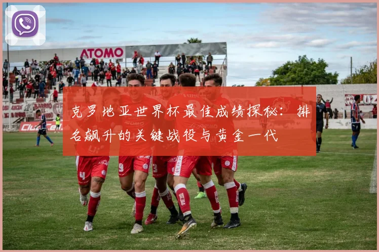 克罗地亚世界杯最佳成绩探秘：排名飙升的关键战役与黄金一代