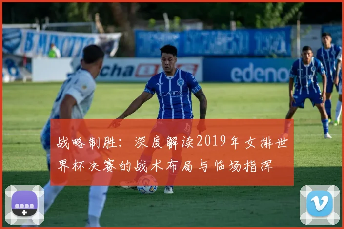 战略制胜：深度解读2019年女排世界杯决赛的战术布局与临场指挥
