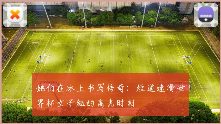 她们在冰上书写传奇：短道速滑世界杯女子组的高光时刻