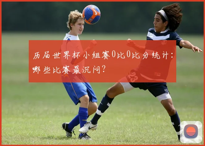 历届世界杯小组赛0比0比分统计：哪些比赛最沉闷？